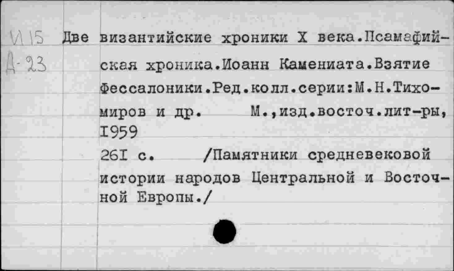 ﻿'/ 5 Две византийские хроники X века.Псамафий скал хроника.Иоанн Камениата.Взятие Фессалоники.Ред.колл.серии:М.Н.Тихомиров и др. М.,изд.восточ.лит-ры 1959
261 с. /Памятники средневековой истории народов Центральной и Восточ ной Европы./